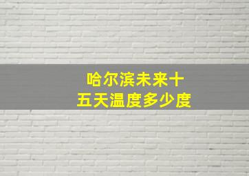 哈尔滨未来十五天温度多少度