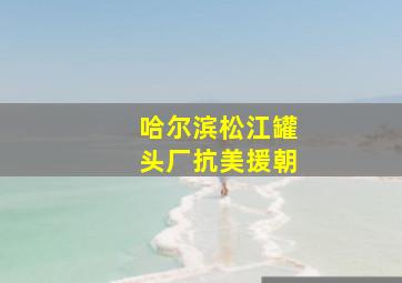 哈尔滨松江罐头厂抗美援朝