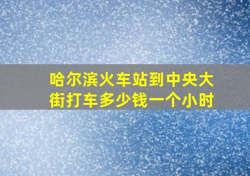 哈尔滨火车站到中央大街打车多少钱一个小时