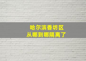 哈尔滨香坊区从哪到哪隔离了