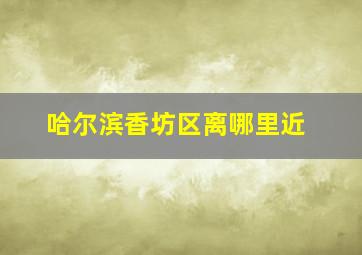 哈尔滨香坊区离哪里近