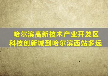 哈尔滨高新技术产业开发区科技创新城到哈尔滨西站多远