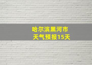 哈尔滨黑河市天气预报15天