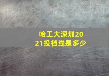 哈工大深圳2021投档线是多少