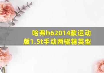 哈弗h62014款运动版1.5t手动两驱精英型