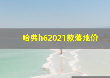 哈弗h62021款落地价