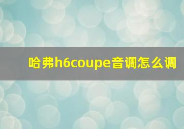 哈弗h6coupe音调怎么调