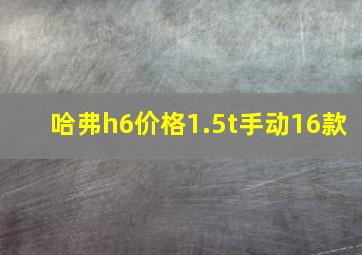 哈弗h6价格1.5t手动16款