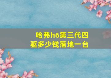 哈弗h6第三代四驱多少钱落地一台