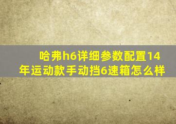 哈弗h6详细参数配置14年运动款手动挡6速箱怎么样