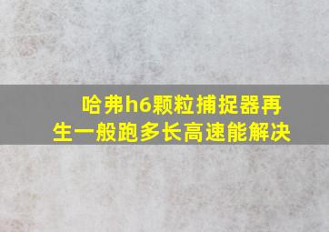 哈弗h6颗粒捕捉器再生一般跑多长高速能解决