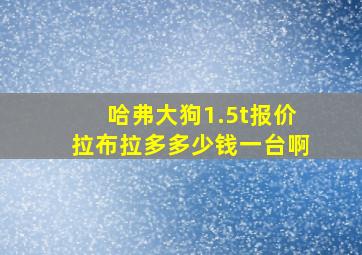 哈弗大狗1.5t报价拉布拉多多少钱一台啊