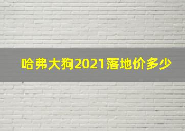 哈弗大狗2021落地价多少