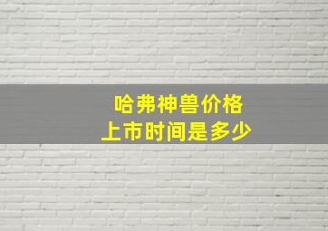 哈弗神兽价格上市时间是多少