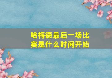 哈梅德最后一场比赛是什么时间开始