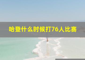 哈登什么时候打76人比赛