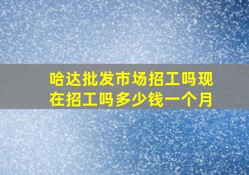 哈达批发市场招工吗现在招工吗多少钱一个月