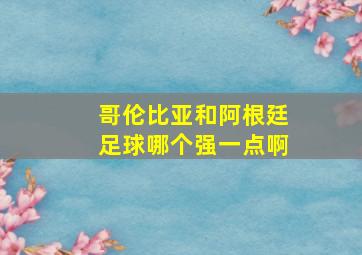 哥伦比亚和阿根廷足球哪个强一点啊