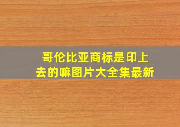 哥伦比亚商标是印上去的嘛图片大全集最新