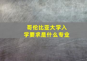 哥伦比亚大学入学要求是什么专业