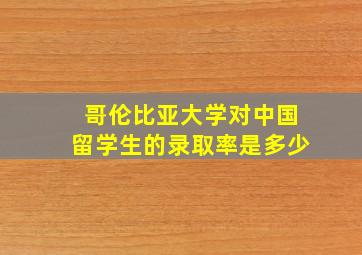 哥伦比亚大学对中国留学生的录取率是多少