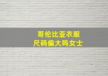 哥伦比亚衣服尺码偏大吗女士