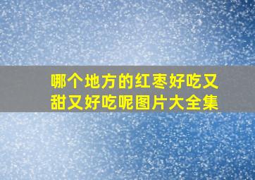 哪个地方的红枣好吃又甜又好吃呢图片大全集