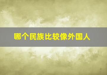 哪个民族比较像外国人