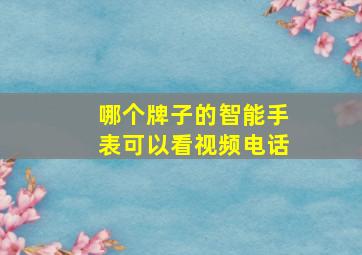 哪个牌子的智能手表可以看视频电话