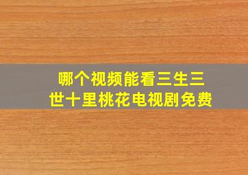 哪个视频能看三生三世十里桃花电视剧免费