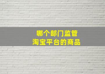 哪个部门监管淘宝平台的商品