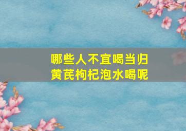 哪些人不宜喝当归黄芪枸杞泡水喝呢