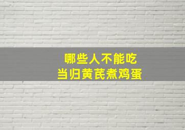 哪些人不能吃当归黄芪煮鸡蛋