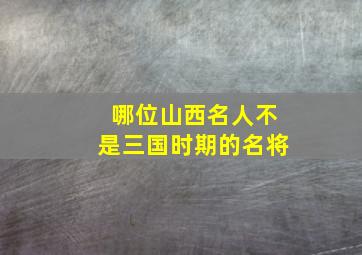 哪位山西名人不是三国时期的名将