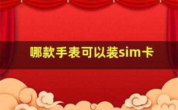 哪款手表可以装sim卡