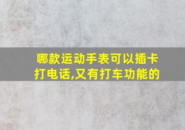 哪款运动手表可以插卡打电话,又有打车功能的