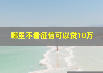 哪里不看征信可以贷10万