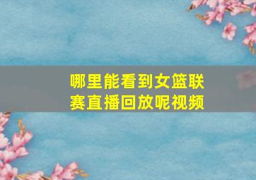 哪里能看到女篮联赛直播回放呢视频