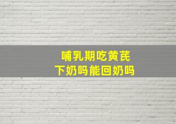 哺乳期吃黄芪下奶吗能回奶吗