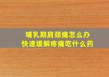 哺乳期肩颈痛怎么办快速缓解疼痛吃什么药