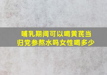 哺乳期间可以喝黄芪当归党参熬水吗女性喝多少