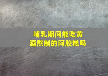 哺乳期间能吃黄酒熬制的阿胶糕吗