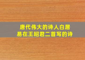 唐代伟大的诗人白居易在王昭君二首写的诗