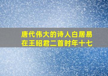 唐代伟大的诗人白居易在王昭君二首时年十七