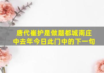 唐代崔护是做题都城南庄中去年今日此门中的下一句