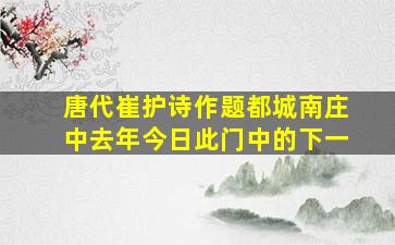 唐代崔护诗作题都城南庄中去年今日此门中的下一