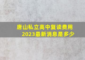 唐山私立高中复读费用2023最新消息是多少