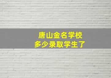 唐山金名学校多少录取学生了