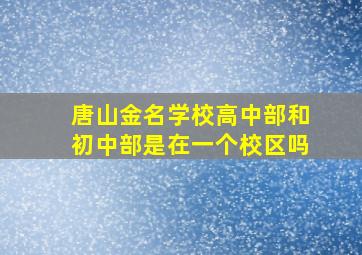 唐山金名学校高中部和初中部是在一个校区吗