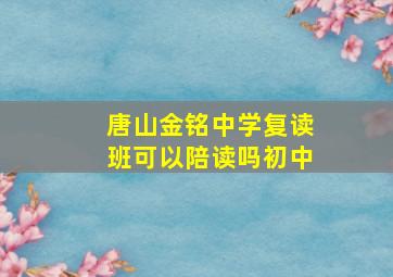 唐山金铭中学复读班可以陪读吗初中